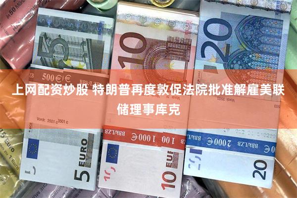 上网配资炒股 特朗普再度敦促法院批准解雇美联储理事库克