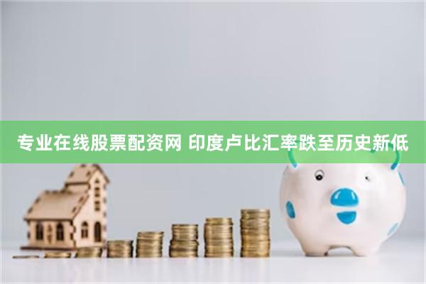 专业在线股票配资网 印度卢比汇率跌至历史新低
