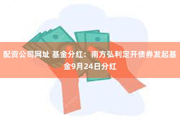 配资公司网址 基金分红：南方弘利定开债券发起基金9月24日分红