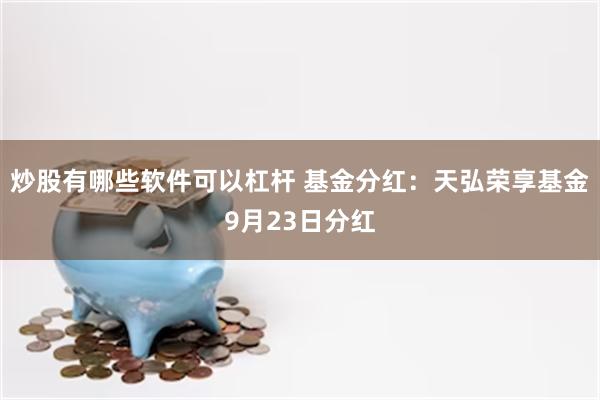 炒股有哪些软件可以杠杆 基金分红：天弘荣享基金9月23日分红