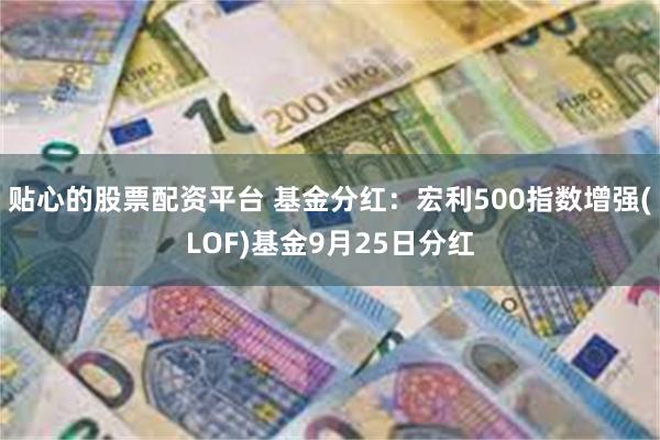 贴心的股票配资平台 基金分红：宏利500指数增强(LOF)基金9月25日分红