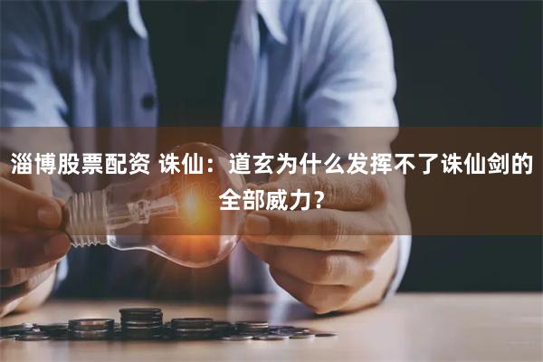 淄博股票配资 诛仙：道玄为什么发挥不了诛仙剑的全部威力？