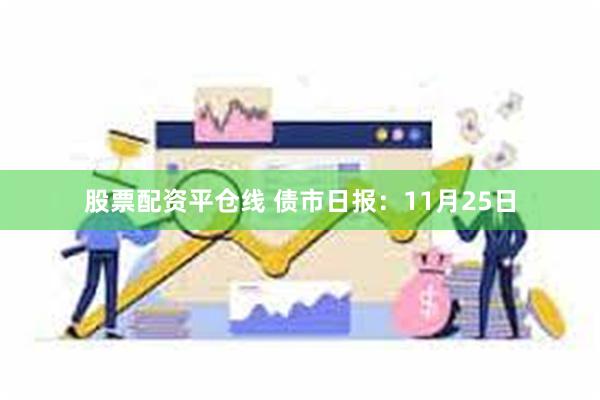 股票配资平仓线 债市日报:11月25日