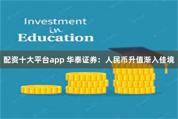 配资十大平台app 华泰证券:人民币升值渐入佳境