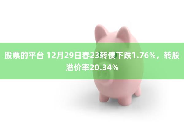 股票的平台 12月29日春23转债下跌1.76%，转股溢价率20.34%